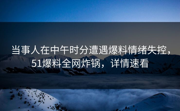 当事人在中午时分遭遇爆料情绪失控，51爆料全网炸锅，详情速看