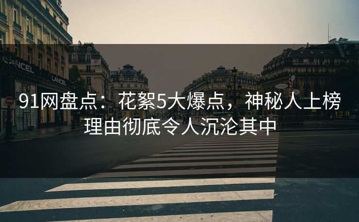 91网盘点：花絮5大爆点，神秘人上榜理由彻底令人沉沦其中
