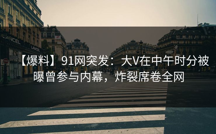 【爆料】91网突发：大V在中午时分被曝曾参与内幕，炸裂席卷全网