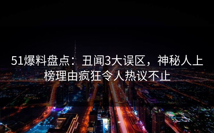 51爆料盘点：丑闻3大误区，神秘人上榜理由疯狂令人热议不止