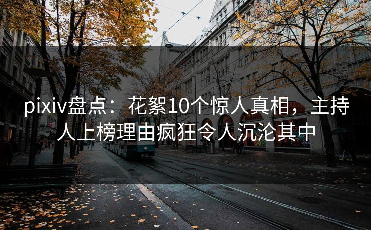 pixiv盘点：花絮10个惊人真相，主持人上榜理由疯狂令人沉沦其中