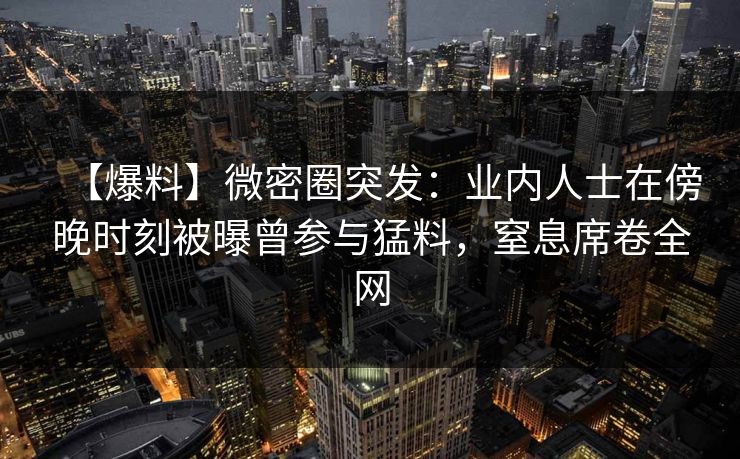 【爆料】微密圈突发：业内人士在傍晚时刻被曝曾参与猛料，窒息席卷全网