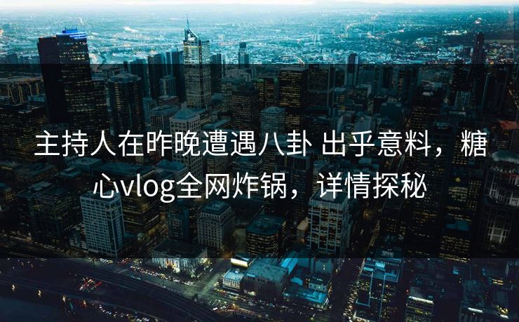 主持人在昨晚遭遇八卦 出乎意料，糖心vlog全网炸锅，详情探秘
