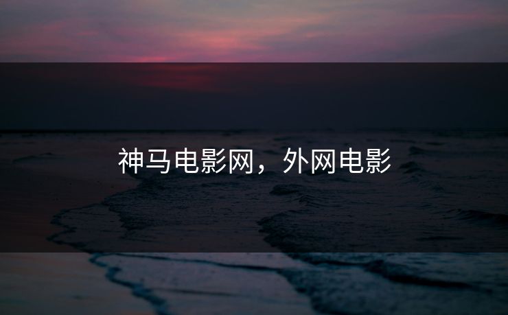 神马电影网，外网电影