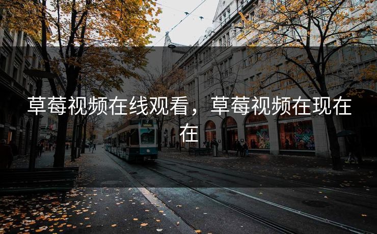 草莓视频在线观看，草莓视频在现在在