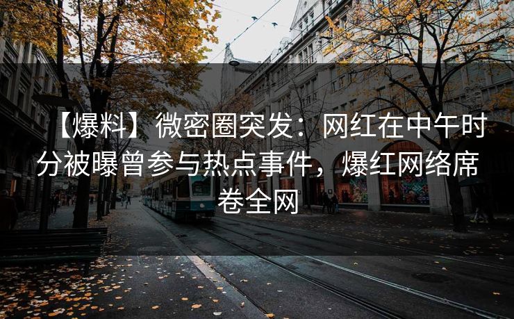 【爆料】微密圈突发：网红在中午时分被曝曾参与热点事件，爆红网络席卷全网