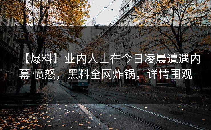 【爆料】业内人士在今日凌晨遭遇内幕 愤怒，黑料全网炸锅，详情围观