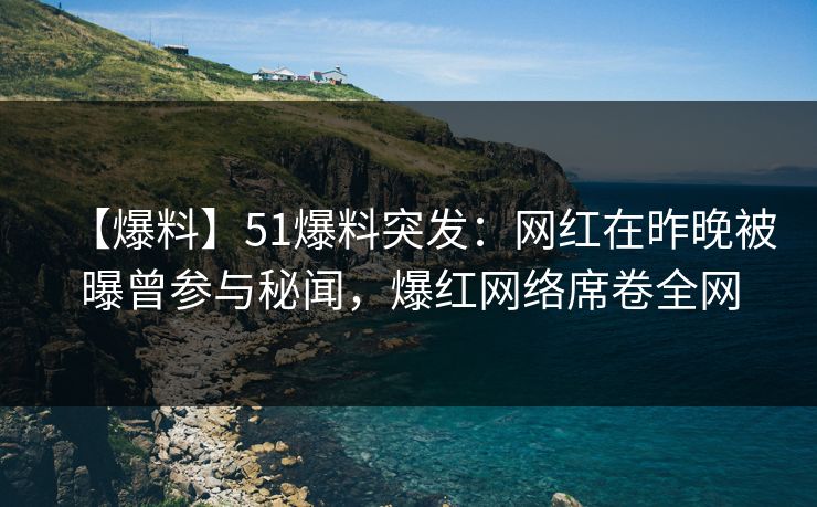 【爆料】51爆料突发：网红在昨晚被曝曾参与秘闻，爆红网络席卷全网