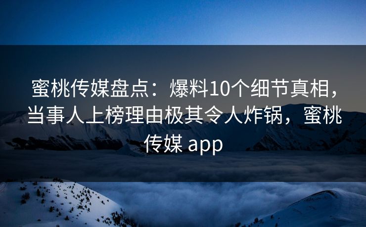 蜜桃传媒盘点：爆料10个细节真相，当事人上榜理由极其令人炸锅，蜜桃传媒 app