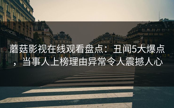 蘑菇影视在线观看盘点：丑闻5大爆点，当事人上榜理由异常令人震撼人心