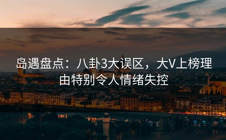 岛遇盘点：八卦3大误区，大V上榜理由特别令人情绪失控