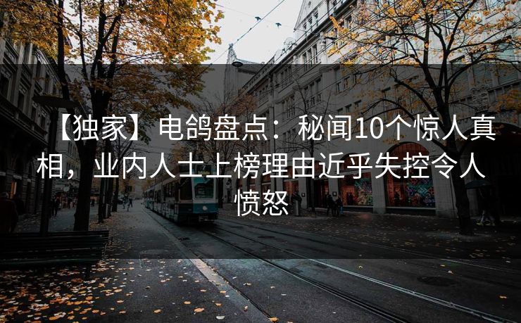 【独家】电鸽盘点：秘闻10个惊人真相，业内人士上榜理由近乎失控令人愤怒
