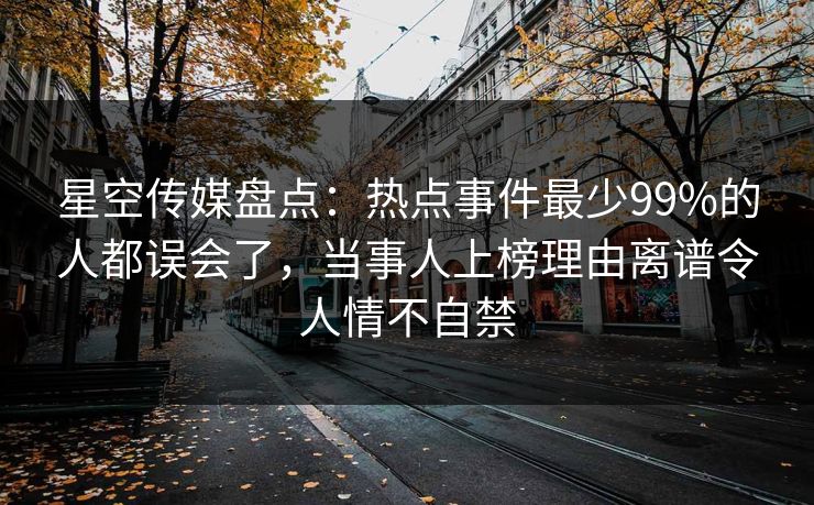 星空传媒盘点：热点事件最少99%的人都误会了，当事人上榜理由离谱令人情不自禁