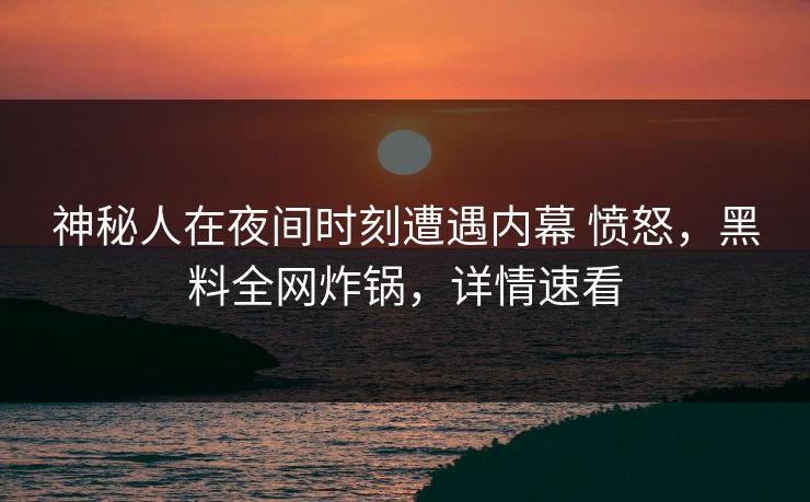 神秘人在夜间时刻遭遇内幕 愤怒，黑料全网炸锅，详情速看