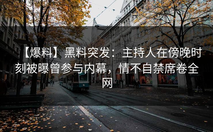 【爆料】黑料突发：主持人在傍晚时刻被曝曾参与内幕，情不自禁席卷全网