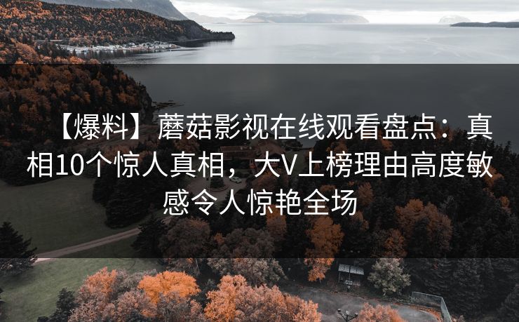 【爆料】蘑菇影视在线观看盘点：真相10个惊人真相，大V上榜理由高度敏感令人惊艳全场