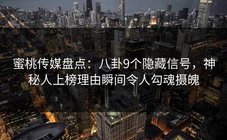 蜜桃传媒盘点：八卦9个隐藏信号，神秘人上榜理由瞬间令人勾魂摄魄