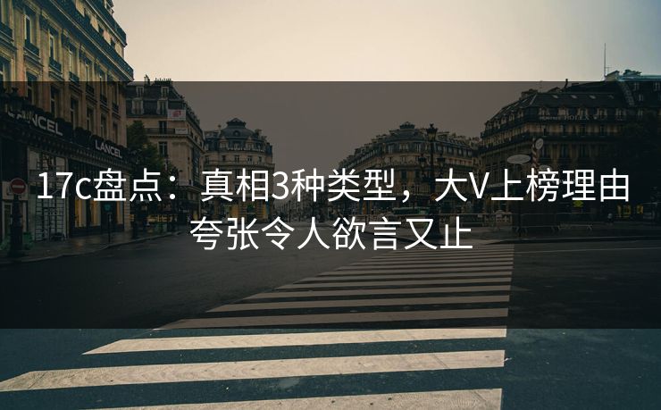 17c盘点：真相3种类型，大V上榜理由夸张令人欲言又止