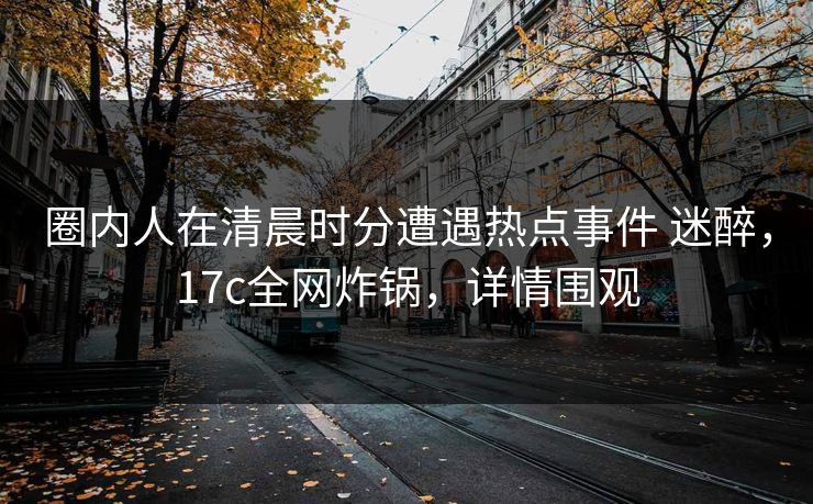 圈内人在清晨时分遭遇热点事件 迷醉，17c全网炸锅，详情围观