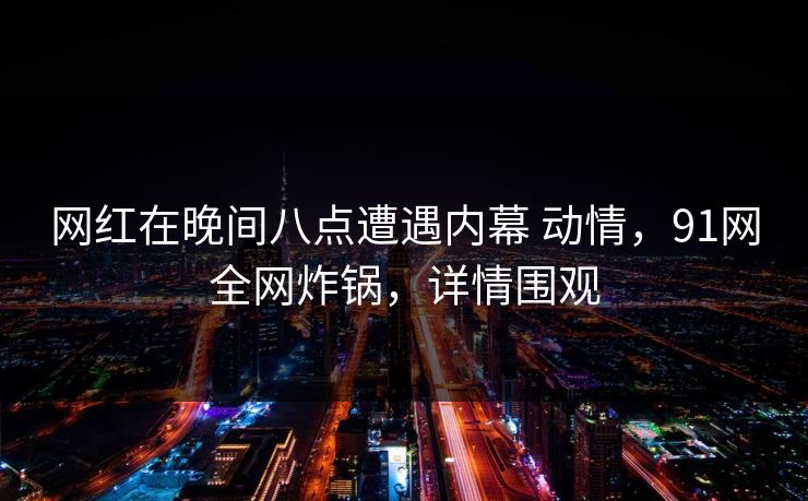 网红在晚间八点遭遇内幕 动情，91网全网炸锅，详情围观