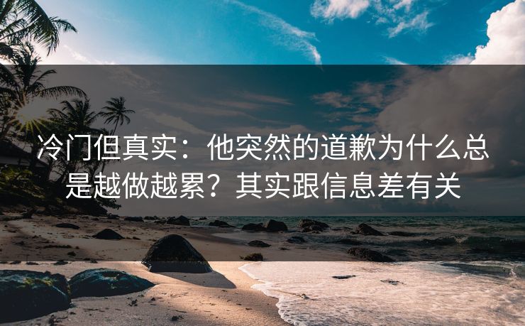 冷门但真实：他突然的道歉为什么总是越做越累？其实跟信息差有关
