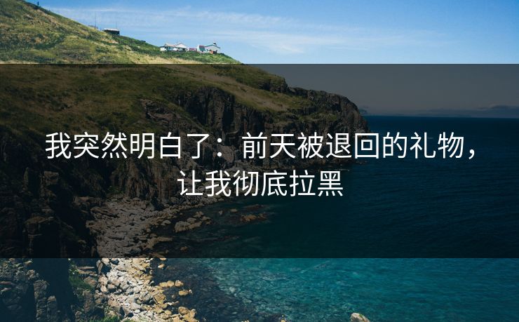 我突然明白了：前天被退回的礼物，让我彻底拉黑