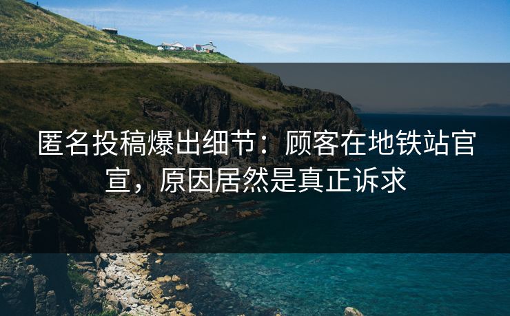 匿名投稿爆出细节：顾客在地铁站官宣，原因居然是真正诉求