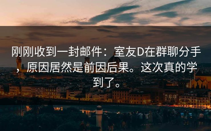 刚刚收到一封邮件：室友D在群聊分手，原因居然是前因后果。这次真的学到了。