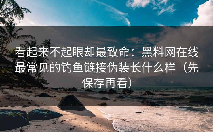 看起来不起眼却最致命：黑料网在线最常见的钓鱼链接伪装长什么样（先保存再看）