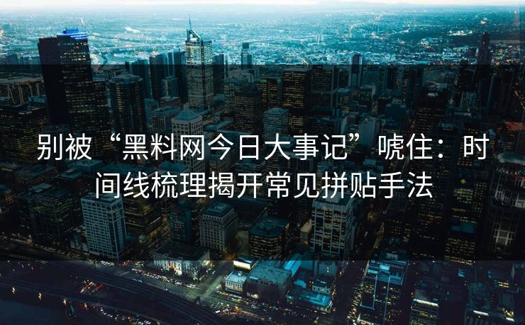 别被“黑料网今日大事记”唬住：时间线梳理揭开常见拼贴手法