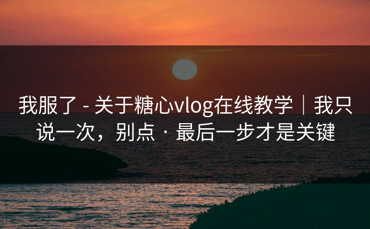 我服了 - 关于糖心vlog在线教学｜我只说一次，别点 · 最后一步才是关键