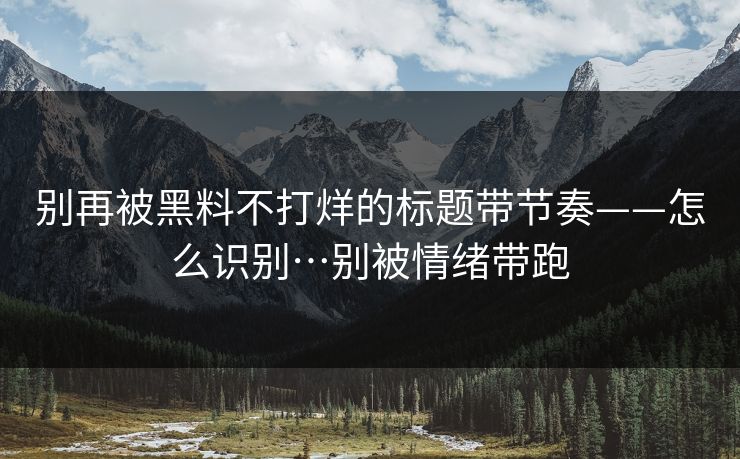 别再被黑料不打烊的标题带节奏——怎么识别…别被情绪带跑