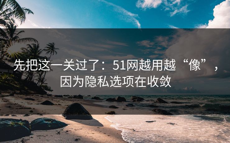 先把这一关过了：51网越用越“像”，因为隐私选项在收敛