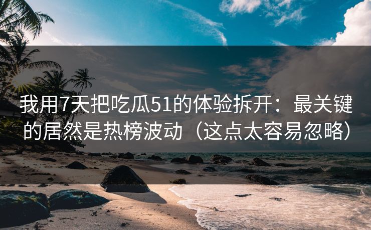 我用7天把吃瓜51的体验拆开：最关键的居然是热榜波动（这点太容易忽略）