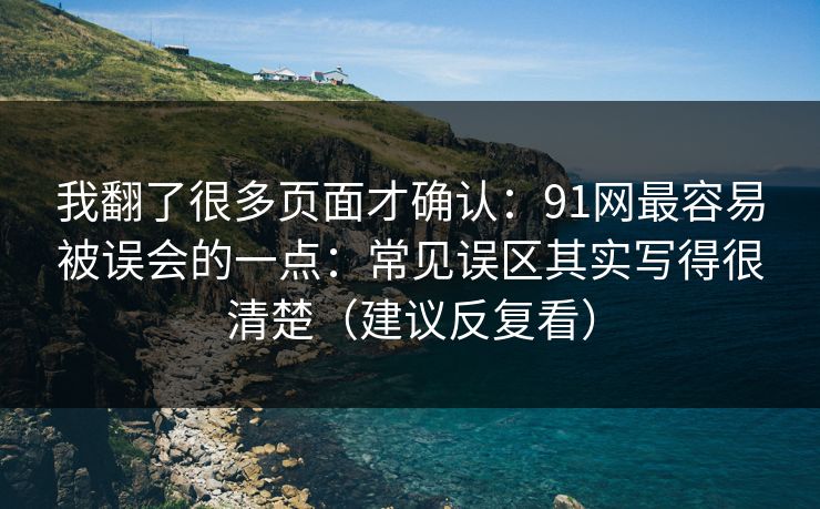 我翻了很多页面才确认：91网最容易被误会的一点：常见误区其实写得很清楚（建议反复看）