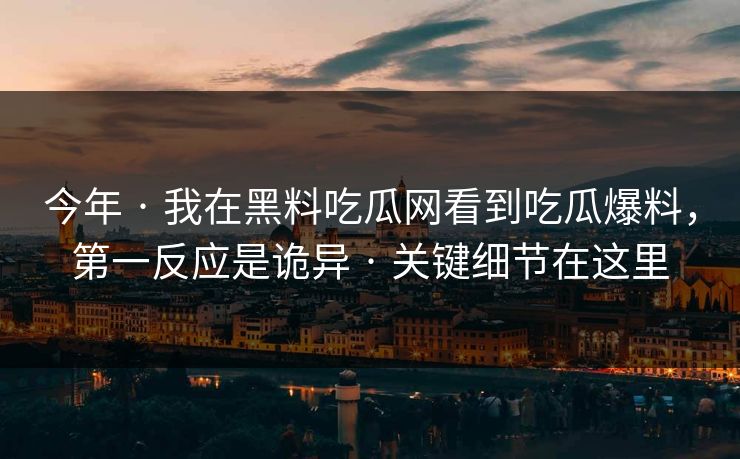 今年 · 我在黑料吃瓜网看到吃瓜爆料，第一反应是诡异 · 关键细节在这里