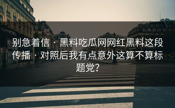 别急着信 · 黑料吃瓜网网红黑料这段传播 · 对照后我有点意外这算不算标题党？