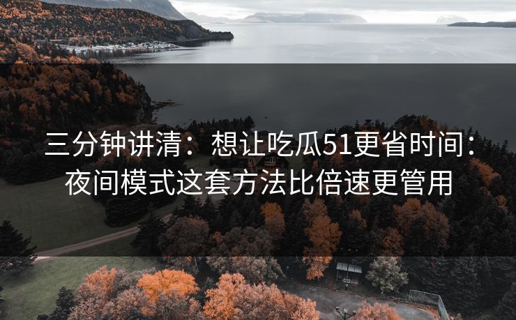三分钟讲清：想让吃瓜51更省时间：夜间模式这套方法比倍速更管用