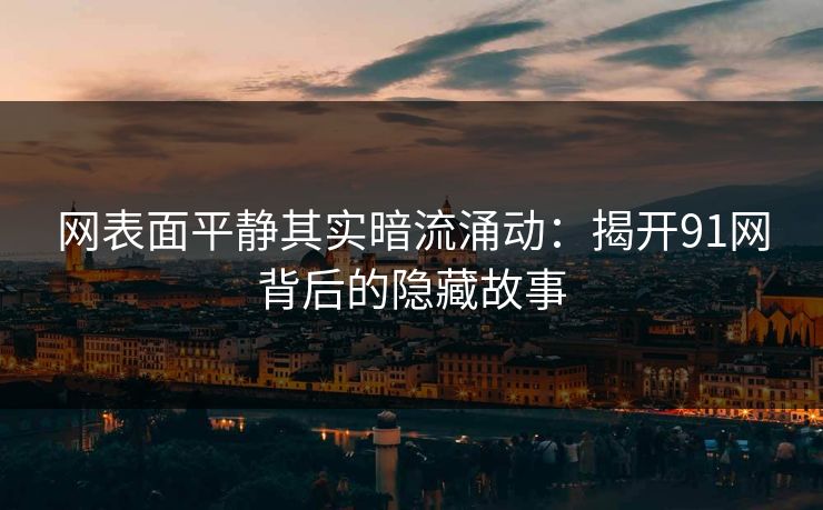 网表面平静其实暗流涌动：揭开91网背后的隐藏故事