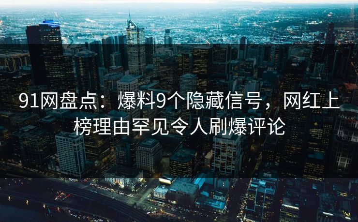 91网盘点：爆料9个隐藏信号，网红上榜理由罕见令人刷爆评论