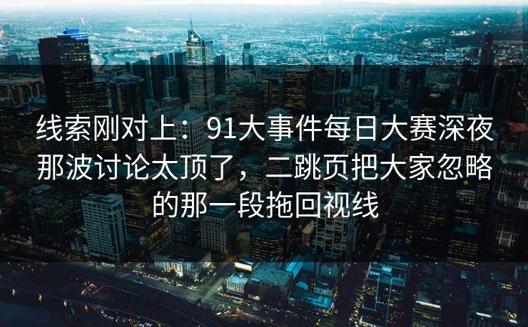 线索刚对上：91大事件每日大赛深夜那波讨论太顶了，二跳页把大家忽略的那一段拖回视线