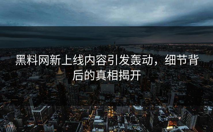 黑料网新上线内容引发轰动，细节背后的真相揭开