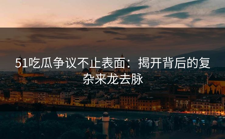 51吃瓜争议不止表面：揭开背后的复杂来龙去脉